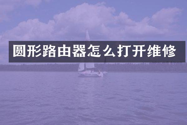 圆形路由器怎么打开维修