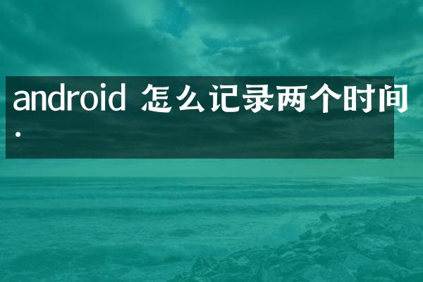 android 怎么记录两个时间差