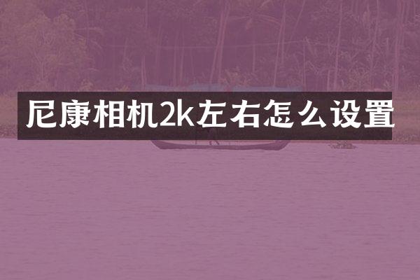 尼康相机2k左右怎么设置