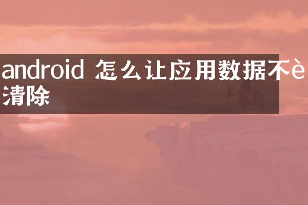 android 怎么让应用数据不被清除