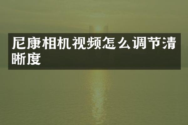 尼康相机视频怎么调节清晰度