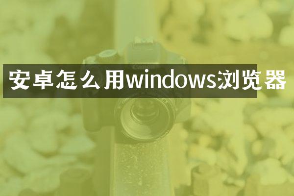 安卓怎么用windows浏览器