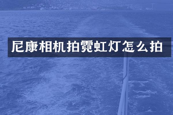 尼康相机拍霓虹灯怎么拍