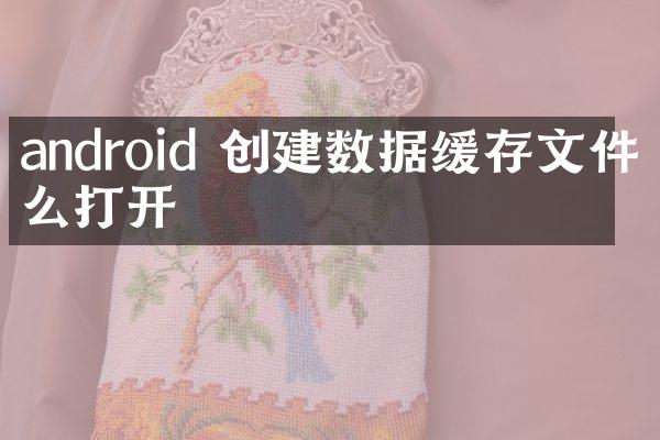 android 创建数据缓存文件怎么打开