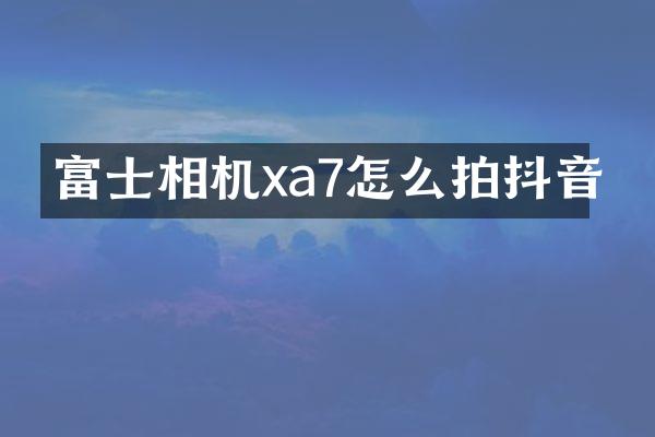富士相机xa7怎么拍抖音