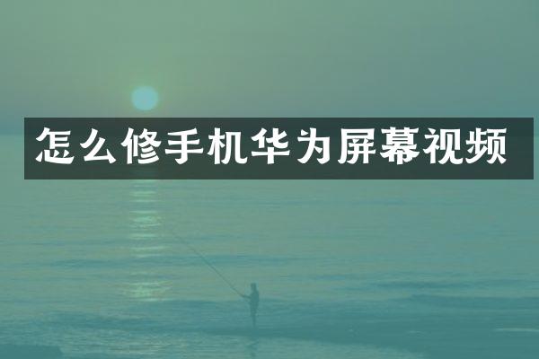 怎么修手机华为屏幕视频