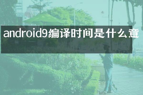 android9编译时间是什么意思