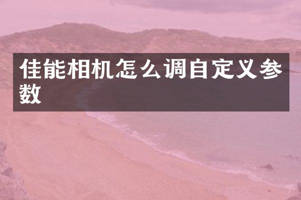 佳能相机怎么调自定义参数