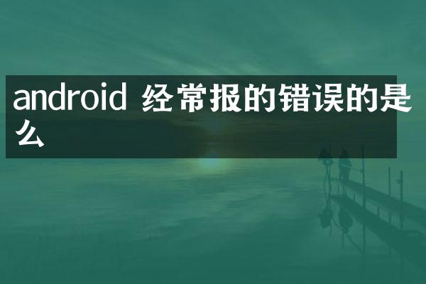 android 经常报的错误的是什么