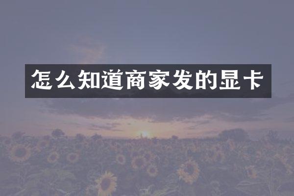怎么知道商家发的显卡