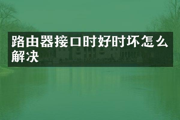 路由器接口时好时坏怎么解决