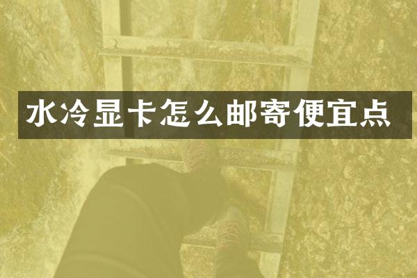 水冷显卡怎么邮寄便宜点