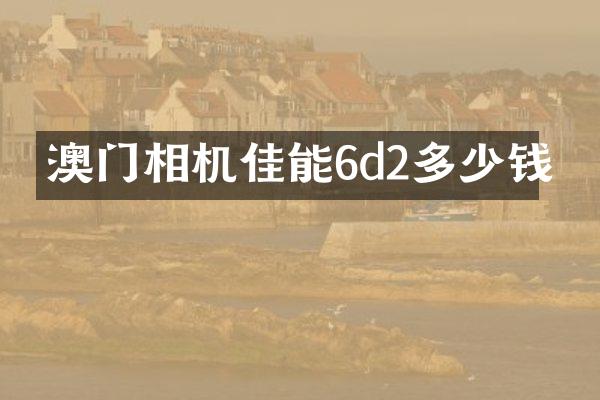 澳门相机佳能6d2多少钱