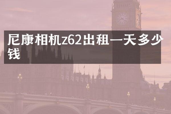 尼康相机z62出租一天多少钱