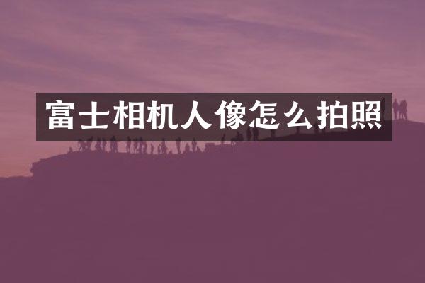 富士相机人像怎么拍照