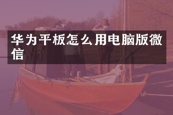 华为平板怎么用电脑版微信