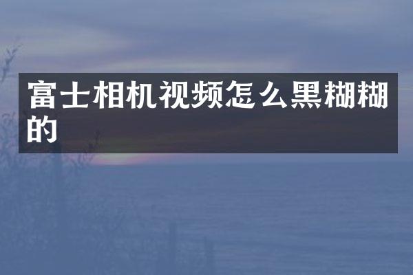 富士相机视频怎么黑糊糊的