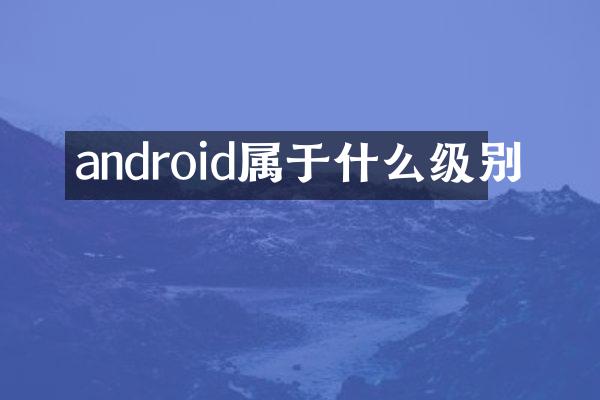 android属于什么级别