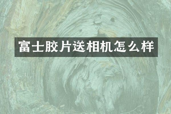 富士胶片送相机怎么样