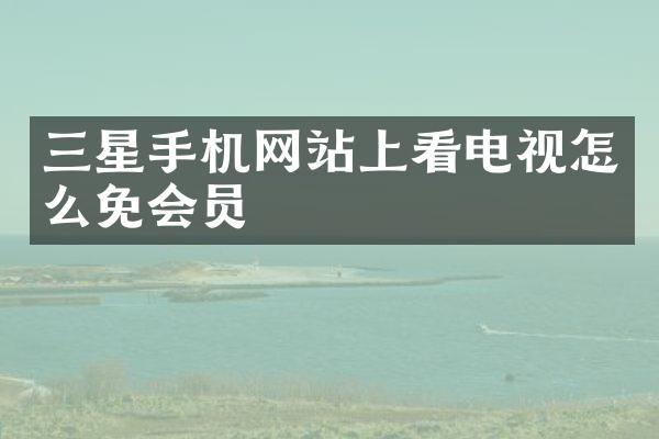 三星手机网站上看电视怎么免会员