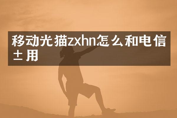 移动光猫zxhn怎么和电信共用