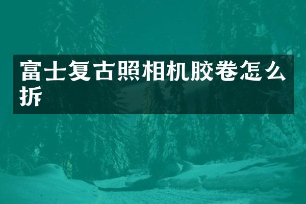 富士复古照相机胶卷怎么拆