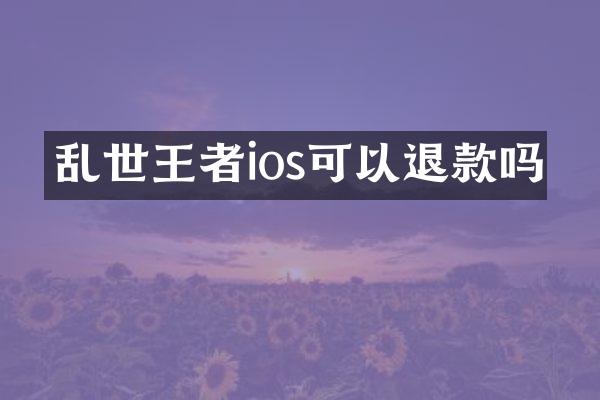 乱世王者ios可以退款吗