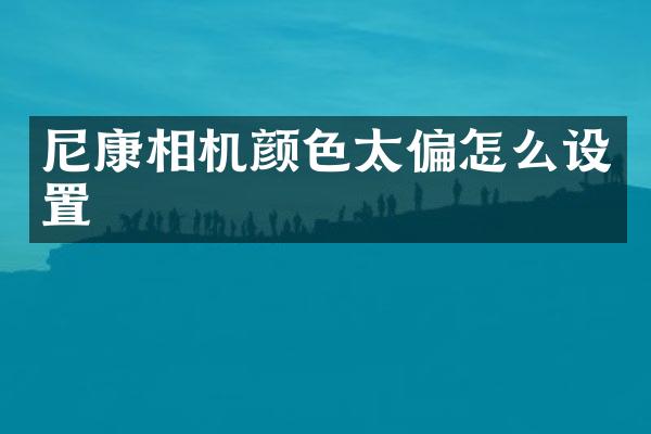 尼康相机颜色太偏怎么设置