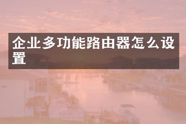 企业多功能路由器怎么设置