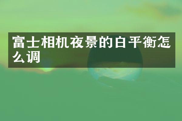 富士相机夜景的白平衡怎么调
