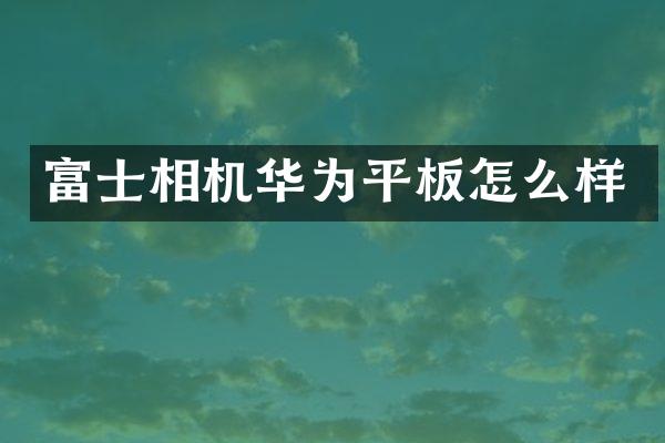 富士相机华为平板怎么样