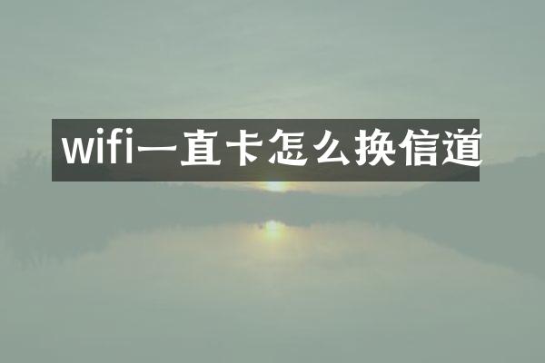wifi一直卡怎么换信道