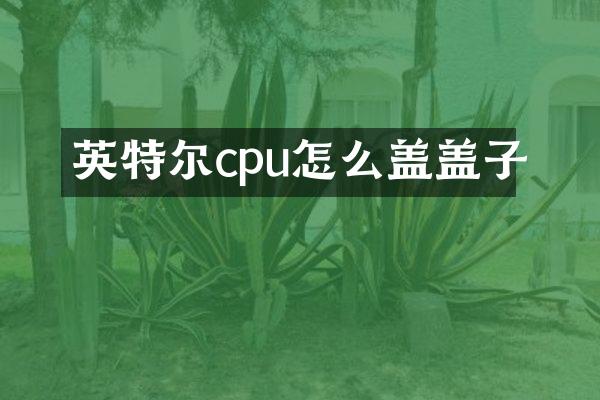 英特尔cpu怎么盖盖子