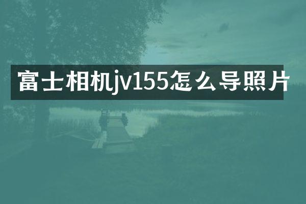 富士相机jv155怎么导照片
