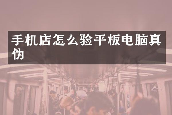 手机店怎么验平板电脑真伪