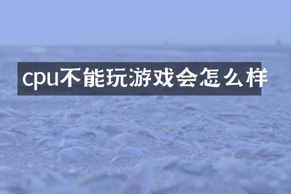 cpu不能玩游戏会怎么样