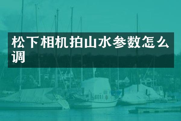 相机拍山水参数怎么调