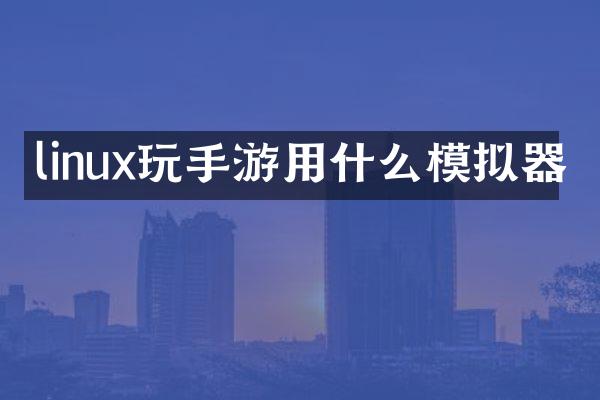 linux玩手游用什么模拟器