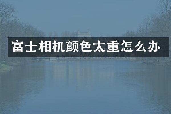 富士相机颜色太重怎么办