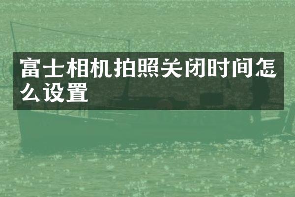 富士相机拍照关闭时间怎么设置