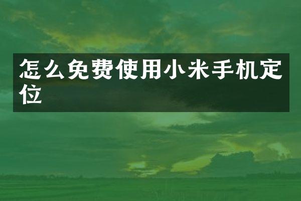 怎么免费使用小米手机定位