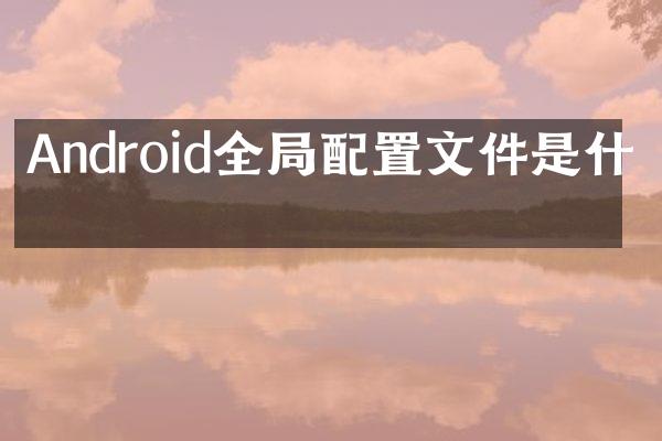 Android全局配置文件是什么