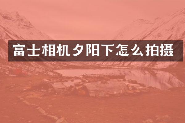 富士相机夕阳下怎么拍摄