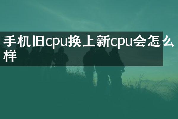 手机旧cpu换上新cpu会怎么样