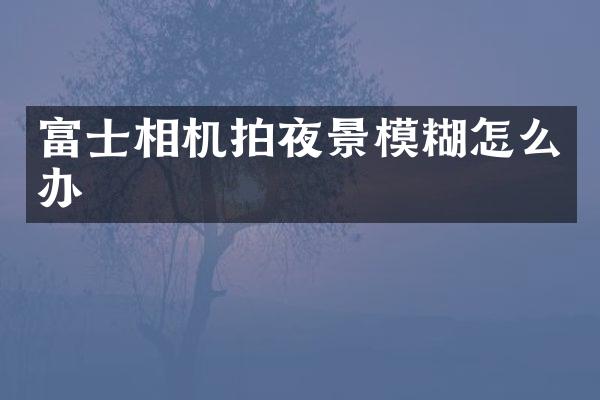 富士相机拍夜景模糊怎么办