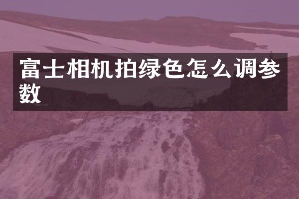 富士相机拍绿色怎么调参数