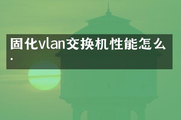固化vlan交换机性能怎么样