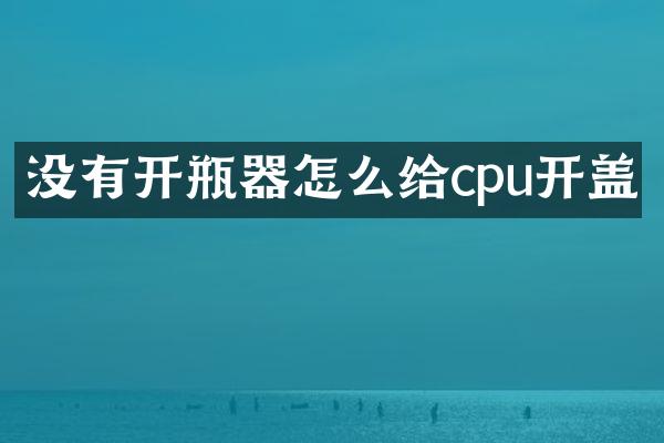 没有开瓶器怎么给cpu开盖