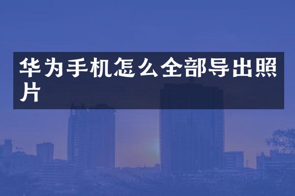 华为手机怎么全部导出照片
