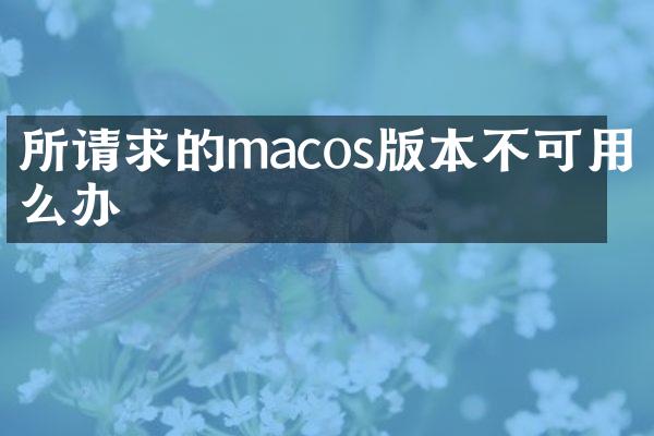 所请求的macos版本不可用怎么办